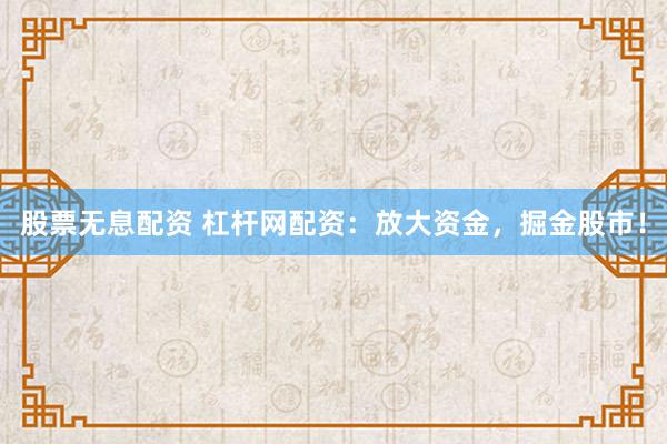 股票无息配资 杠杆网配资：放大资金，掘金股市！
