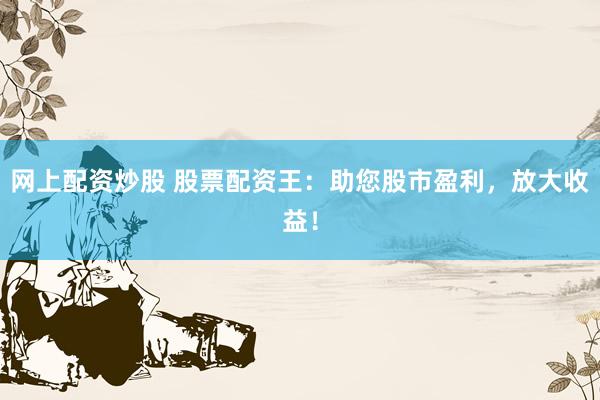 网上配资炒股 股票配资王：助您股市盈利，放大收益！