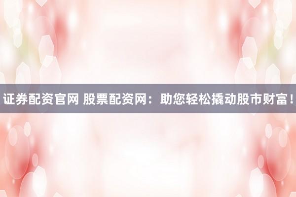 证券配资官网 股票配资网：助您轻松撬动股市财富！