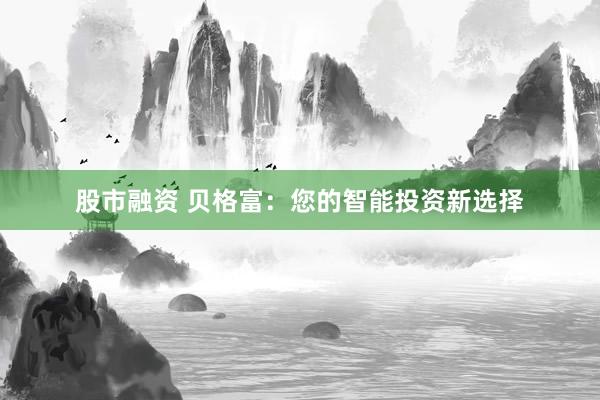 股市融资 贝格富：您的智能投资新选择