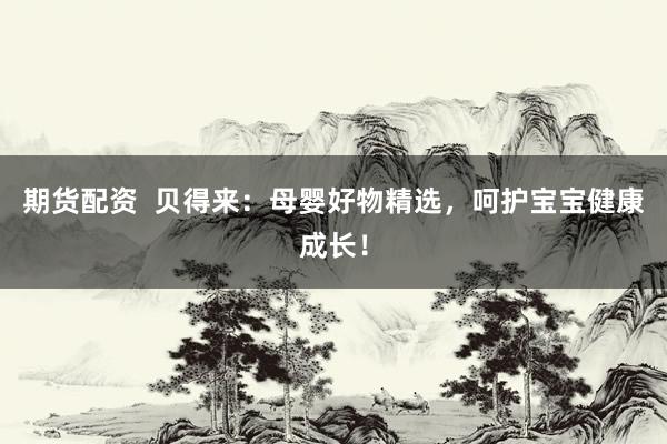 期货配资  贝得来：母婴好物精选，呵护宝宝健康成长！