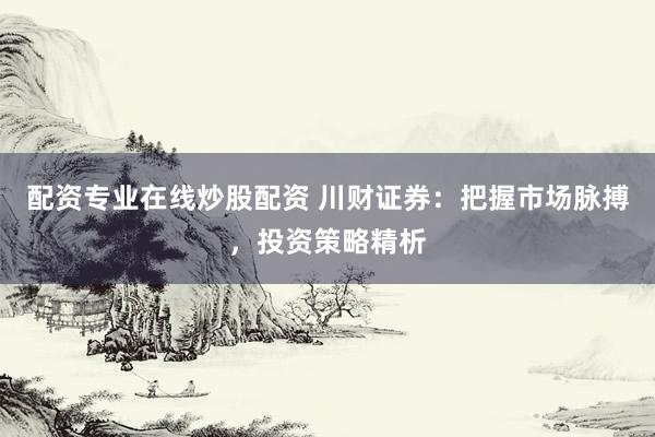 配资专业在线炒股配资 川财证券：把握市场脉搏，投资策略精析
