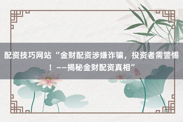配资技巧网站 “金财配资涉嫌诈骗，投资者需警惕！——揭秘金财配资真相”