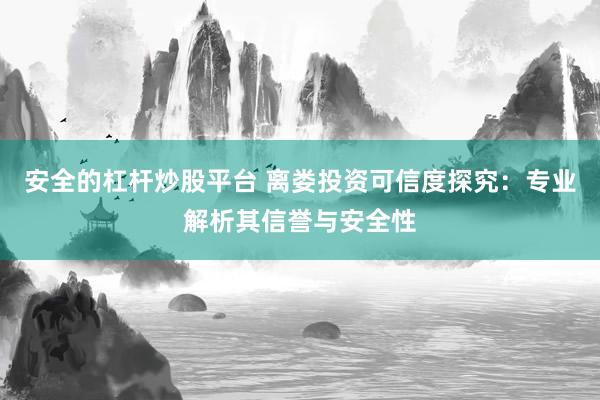 安全的杠杆炒股平台 离娄投资可信度探究：专业解析其信誉与安全性