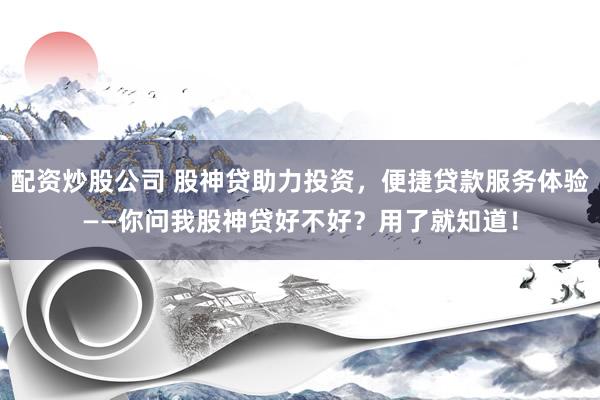 配资炒股公司 股神贷助力投资，便捷贷款服务体验——你问我股神贷好不好？用了就知道！