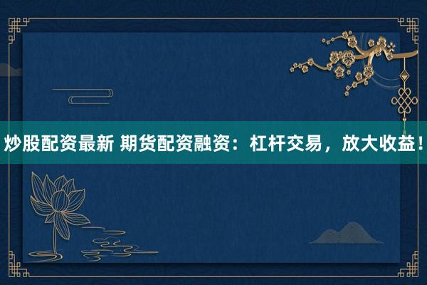 炒股配资最新 期货配资融资：杠杆交易，放大收益！