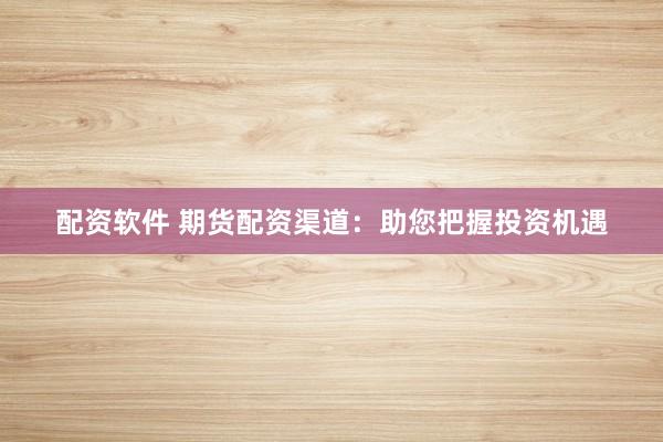 配资软件 期货配资渠道：助您把握投资机遇