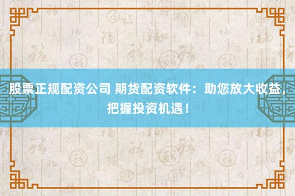 股票正规配资公司 期货配资软件：助您放大收益，把握投资机遇！