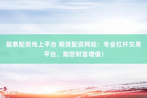 股票配资线上平台 期货配资网站：专业杠杆交易平台，助您财富增值！