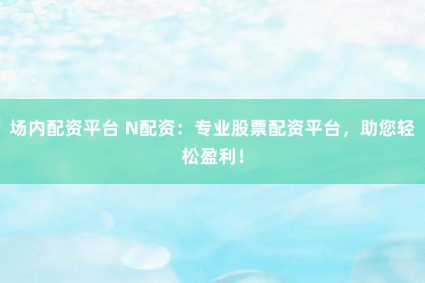 场内配资平台 N配资：专业股票配资平台，助您轻松盈利！