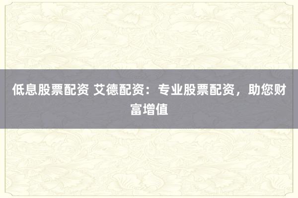 低息股票配资 艾德配资：专业股票配资，助您财富增值