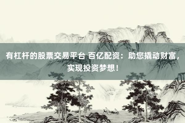 有杠杆的股票交易平台 百亿配资：助您撬动财富，实现投资梦想！