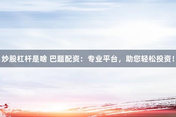 炒股杠杆是啥 巴题配资：专业平台，助您轻松投资！
