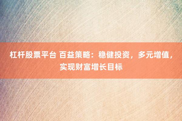 杠杆股票平台 百益策略：稳健投资，多元增值，实现财富增长目标