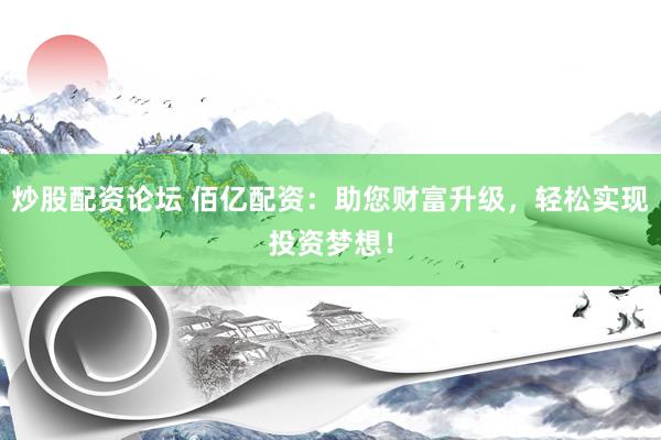 炒股配资论坛 佰亿配资：助您财富升级，轻松实现投资梦想！