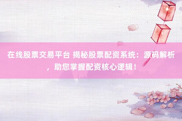 在线股票交易平台 揭秘股票配资系统：源码解析，助您掌握配资核心逻辑！