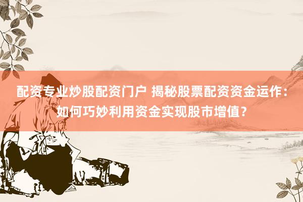 配资专业炒股配资门户 揭秘股票配资资金运作：如何巧妙利用资金实现股市增值？