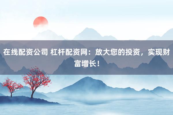 在线配资公司 杠杆配资网：放大您的投资，实现财富增长！