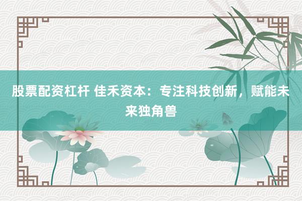 股票配资杠杆 佳禾资本：专注科技创新，赋能未来独角兽
