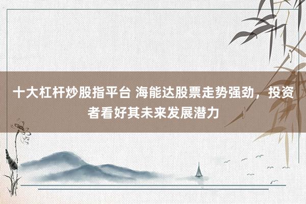 十大杠杆炒股指平台 海能达股票走势强劲，投资者看好其未来发展潜力