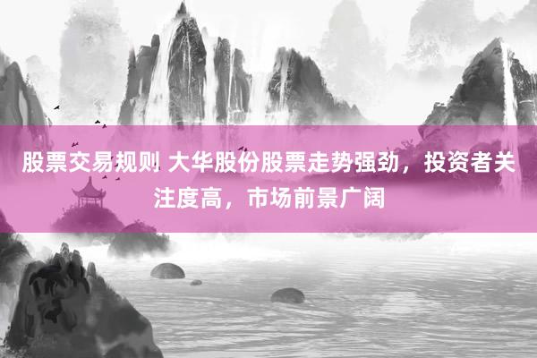 股票交易规则 大华股份股票走势强劲，投资者关注度高，市场前景广阔