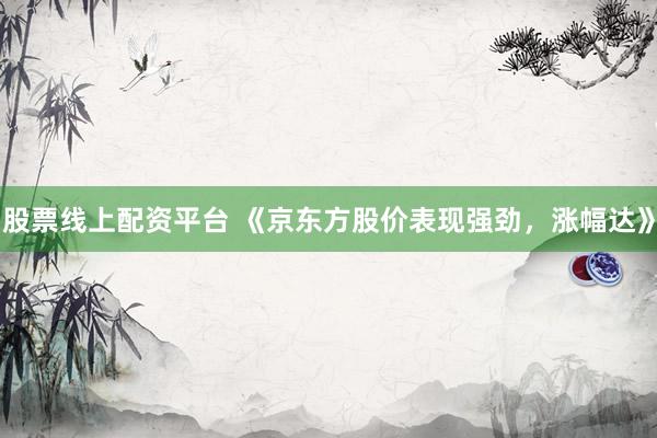 股票线上配资平台 《京东方股价表现强劲，涨幅达》