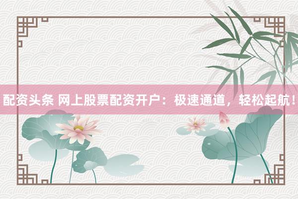 配资头条 网上股票配资开户：极速通道，轻松起航！