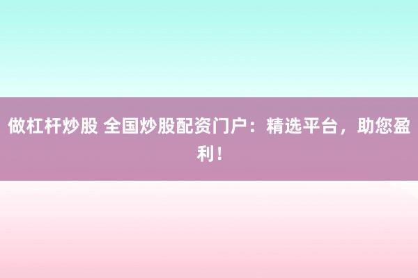 做杠杆炒股 全国炒股配资门户：精选平台，助您盈利！