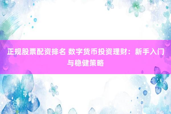 正规股票配资排名 数字货币投资理财：新手入门与稳健策略