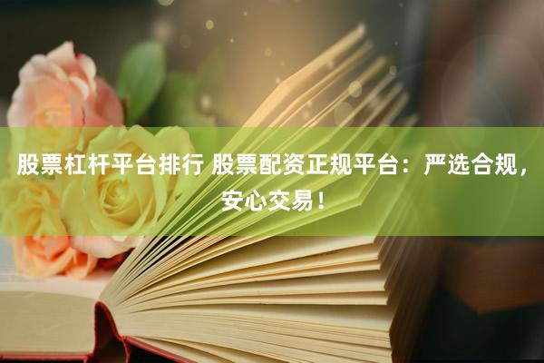 股票杠杆平台排行 股票配资正规平台：严选合规，安心交易！