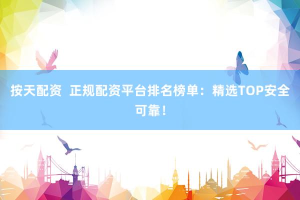 按天配资  正规配资平台排名榜单：精选TOP安全可靠！