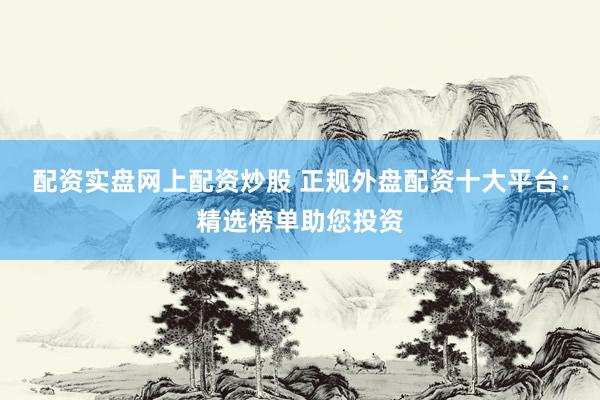 配资实盘网上配资炒股 正规外盘配资十大平台：精选榜单助您投资