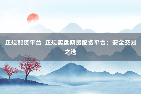正规配资平台  正规实盘期货配资平台：安全交易之选