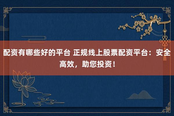 配资有哪些好的平台 正规线上股票配资平台：安全高效，助您投资！