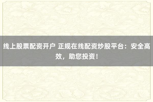 线上股票配资开户 正规在线配资炒股平台：安全高效，助您投资！