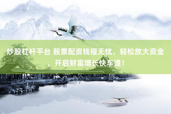 炒股杠杆平台 股票配资钱程无忧，轻松放大资金，开启财富增长快车道！