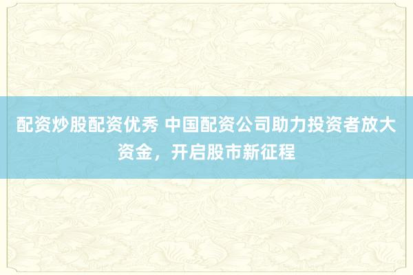 配资炒股配资优秀 中国配资公司助力投资者放大资金，开启股市新征程