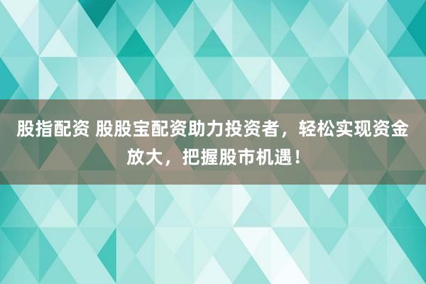 股指配资 股股宝配资助力投资者，轻松实现资金放大，把握股市机遇！