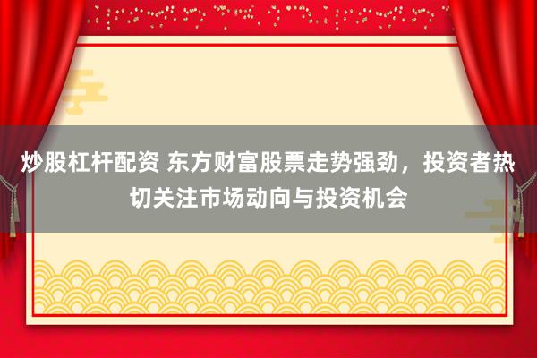 炒股杠杆配资 东方财富股票走势强劲，投资者热切关注市场动向与投资机会