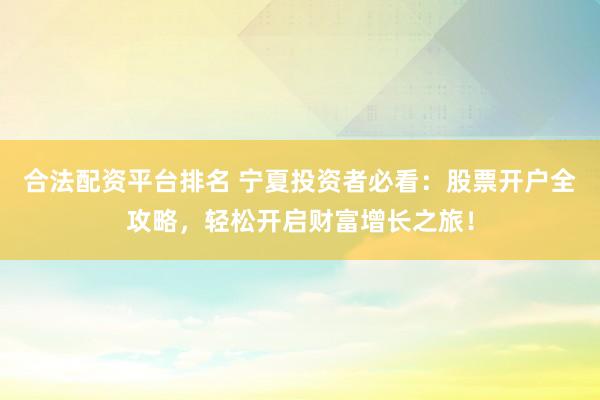 合法配资平台排名 宁夏投资者必看：股票开户全攻略，轻松开启财富增长之旅！