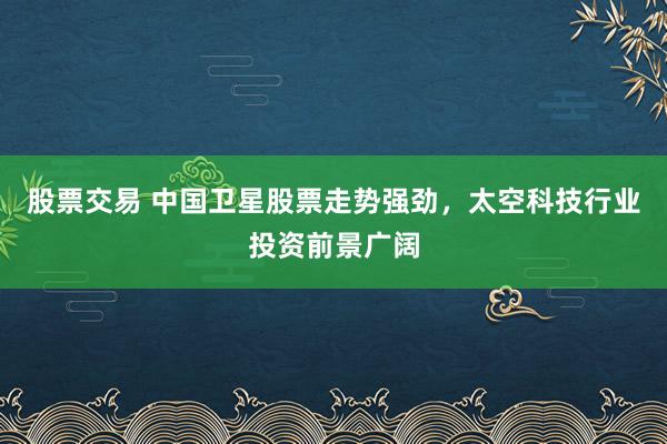 股票交易 中国卫星股票走势强劲，太空科技行业投资前景广阔