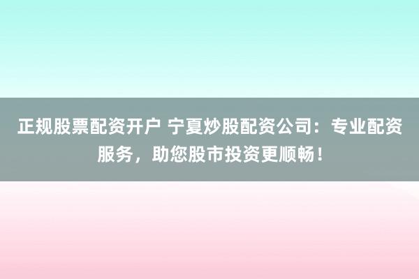 正规股票配资开户 宁夏炒股配资公司：专业配资服务，助您股市投资更顺畅！