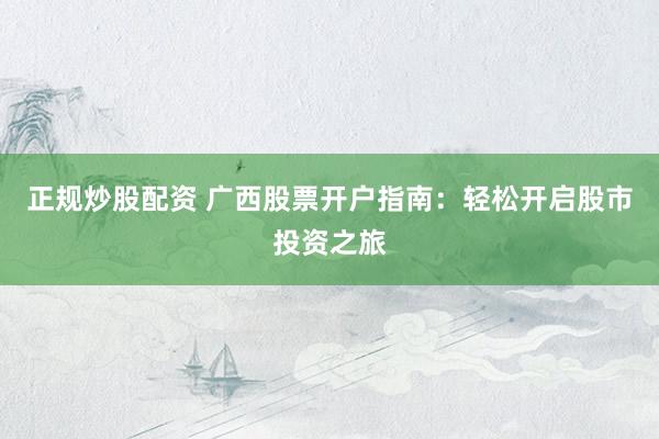 正规炒股配资 广西股票开户指南：轻松开启股市投资之旅