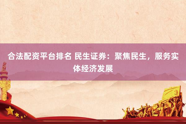 合法配资平台排名 民生证券：聚焦民生，服务实体经济发展
