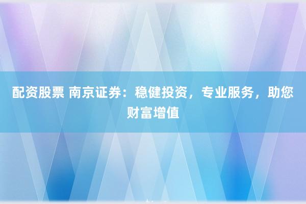 配资股票 南京证券：稳健投资，专业服务，助您财富增值