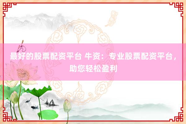 最好的股票配资平台 牛资：专业股票配资平台，助您轻松盈利