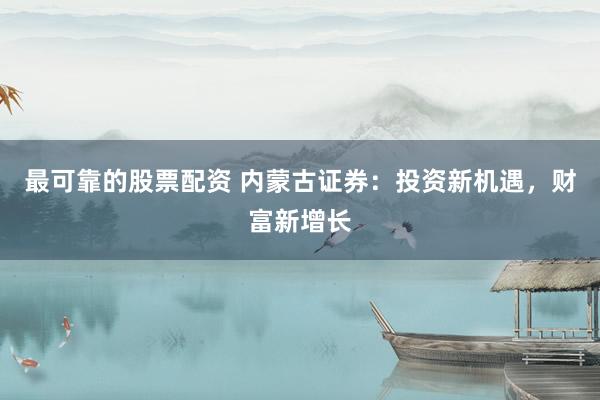 最可靠的股票配资 内蒙古证券：投资新机遇，财富新增长