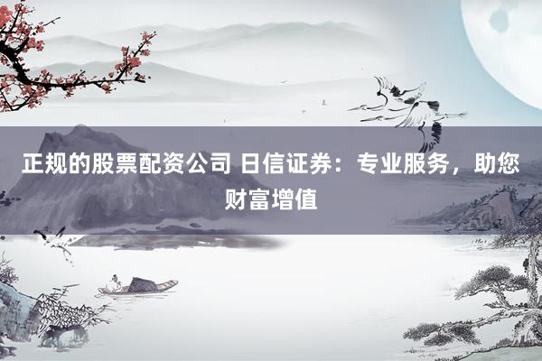 正规的股票配资公司 日信证券：专业服务，助您财富增值
