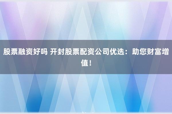 股票融资好吗 开封股票配资公司优选：助您财富增值！