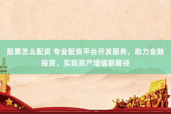 股票怎么配资 专业配资平台开发服务，助力金融投资，实现资产增值新路径